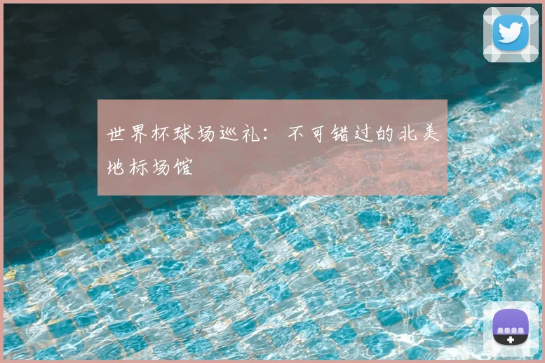 世界杯球场巡礼：不可错过的北美地标场馆