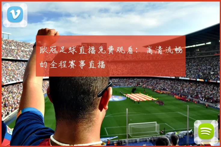 欧冠足球直播免费观看：高清流畅的全程赛事直播
