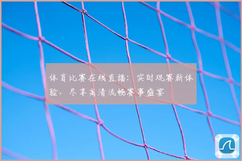 体育比赛在线直播：实时观赛新体验，尽享高清流畅赛事盛宴