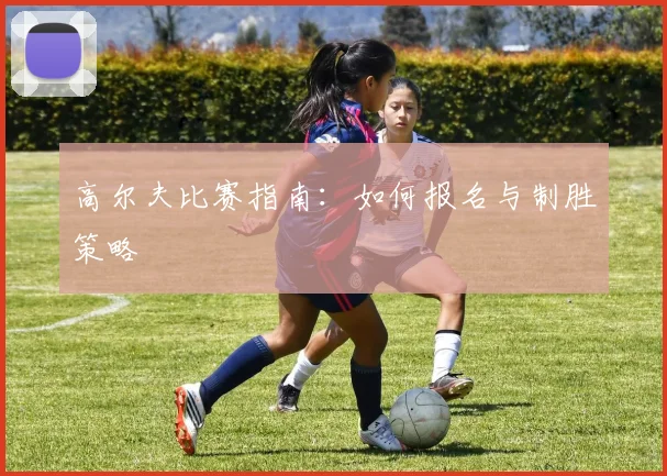 高尔夫比赛指南：如何报名与制胜策略