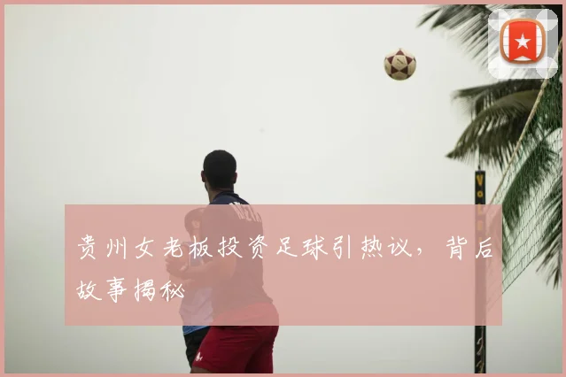 贵州女老板投资足球引热议，背后故事揭秘