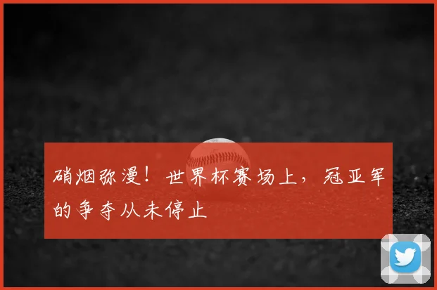 硝烟弥漫！世界杯赛场上，冠亚军的争夺从未停止