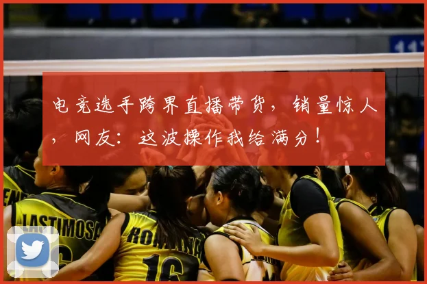 电竞选手跨界直播带货，销量惊人，网友：这波操作我给满分！