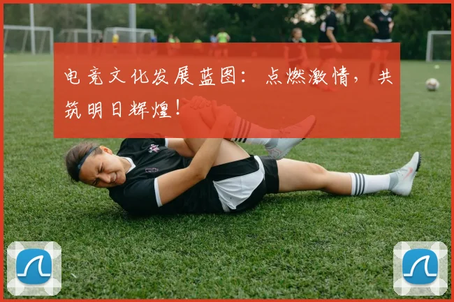 电竞文化发展蓝图：点燃激情，共筑明日辉煌！