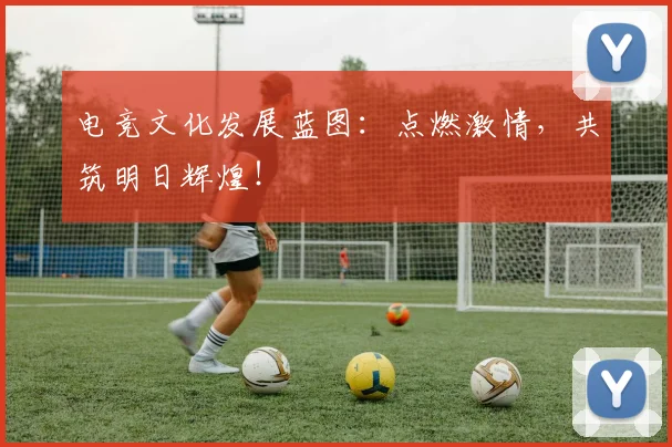 电竞文化发展蓝图：点燃激情，共筑明日辉煌！