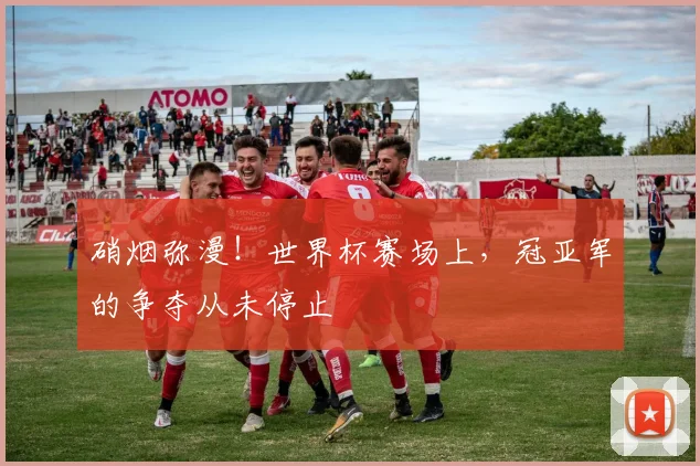 硝烟弥漫！世界杯赛场上，冠亚军的争夺从未停止