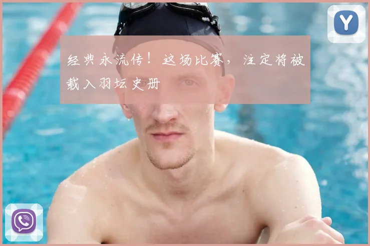 经典永流传！这场比赛，注定将被载入羽坛史册