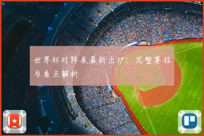 世界杯对阵表最新出炉：完整赛程与看点解析