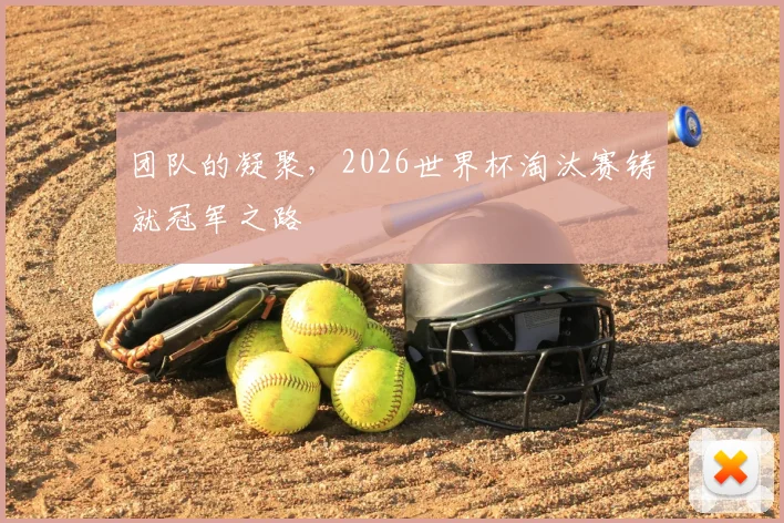 团队的凝聚，2026世界杯淘汰赛铸就冠军之路