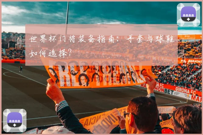 世界杯门将装备指南：手套与球鞋如何选择？