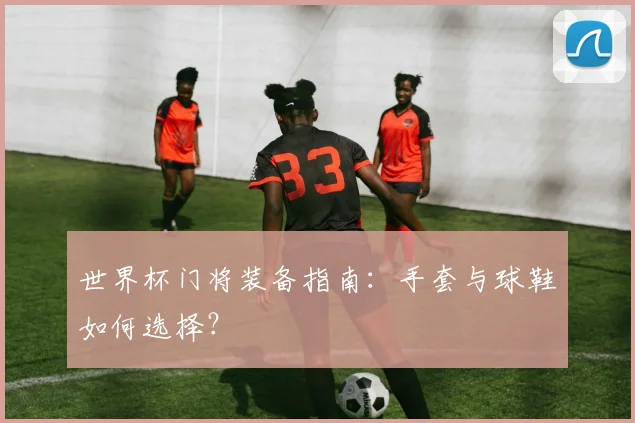 世界杯门将装备指南：手套与球鞋如何选择？