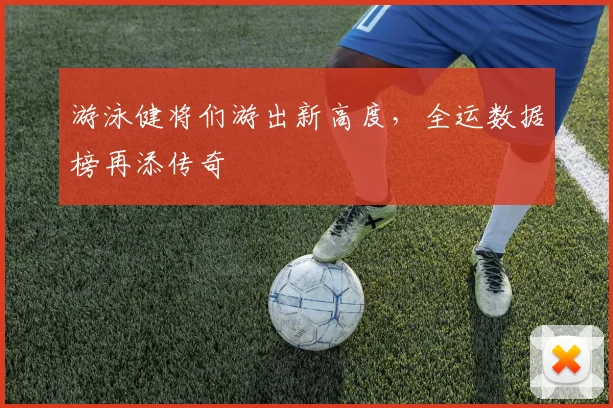 游泳健将们游出新高度，全运数据榜再添传奇