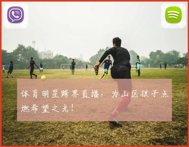体育明星跨界直播，为山区孩子点燃希望之光！