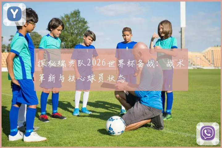 探秘瑞典队2026世界杯备战：战术革新与核心球员状态