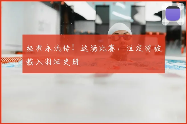 经典永流传！这场比赛，注定将被载入羽坛史册