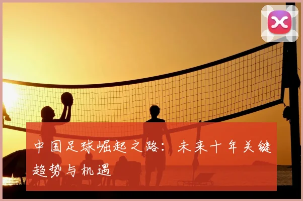 中国足球崛起之路：未来十年关键趋势与机遇