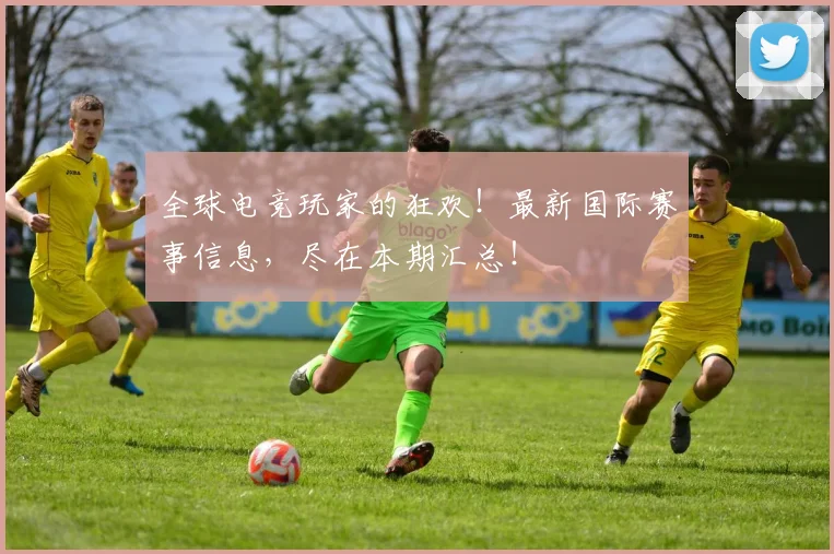 全球电竞玩家的狂欢！最新国际赛事信息，尽在本期汇总！