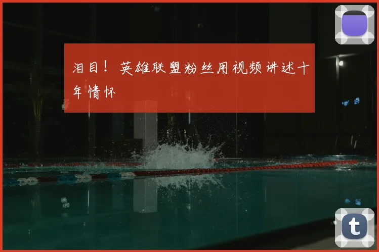 泪目！英雄联盟粉丝用视频讲述十年情怀