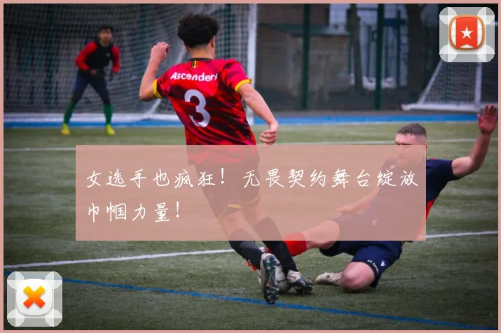女选手也疯狂！无畏契约舞台绽放巾帼力量！