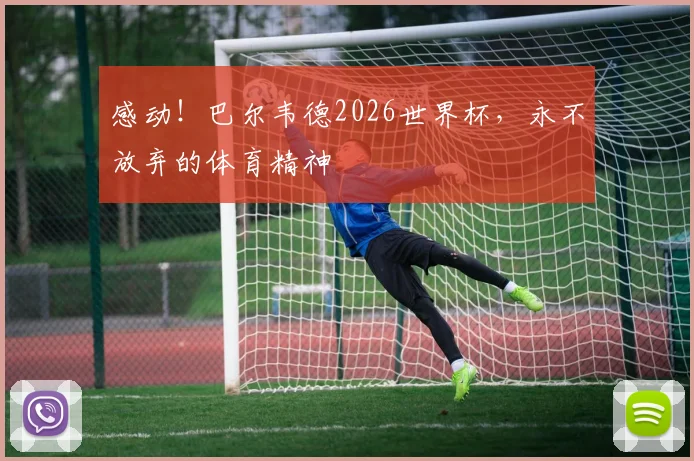 感动！巴尔韦德2026世界杯，永不放弃的体育精神