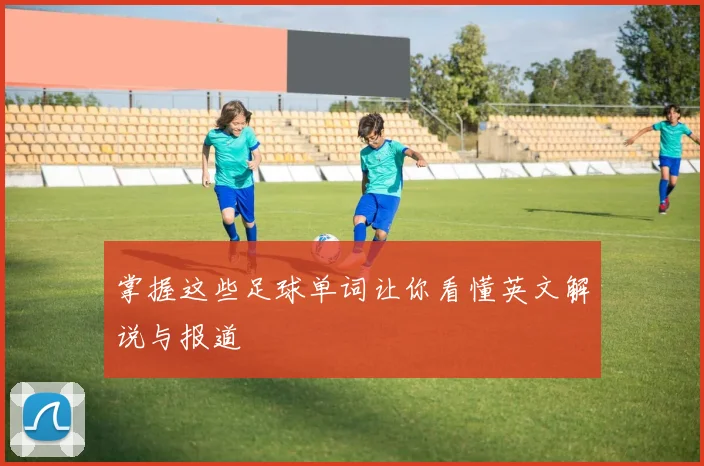 掌握这些足球单词让你看懂英文解说与报道