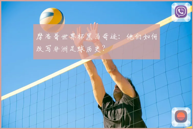 摩洛哥世界杯黑马奇迹：他们如何改写非洲足球历史？