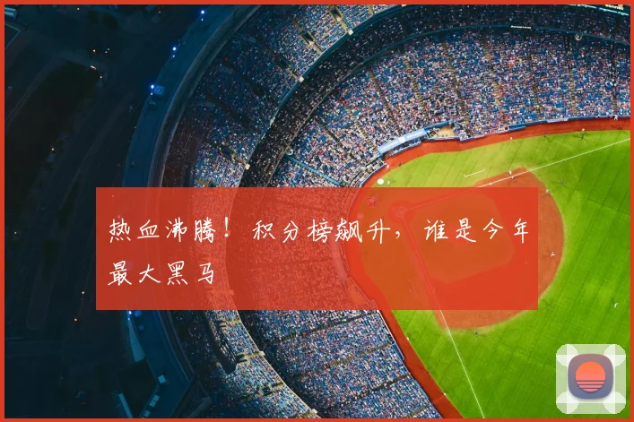 热血沸腾！积分榜飙升，谁是今年最大黑马