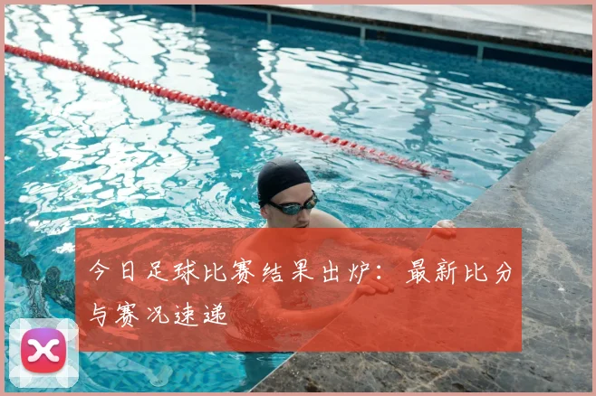 今日足球比赛结果出炉:最新比分与赛况速递