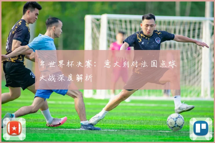 年世界杯决赛：意大利对法国点球大战深度解析