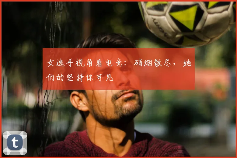 女选手视角看电竞：硝烟散尽，她们的坚持你可见