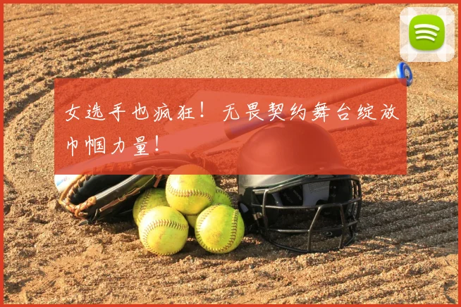 女选手也疯狂！无畏契约舞台绽放巾帼力量！