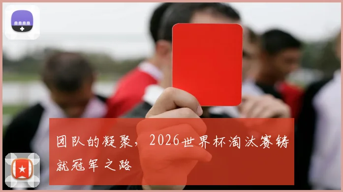 团队的凝聚，2026世界杯淘汰赛铸就冠军之路