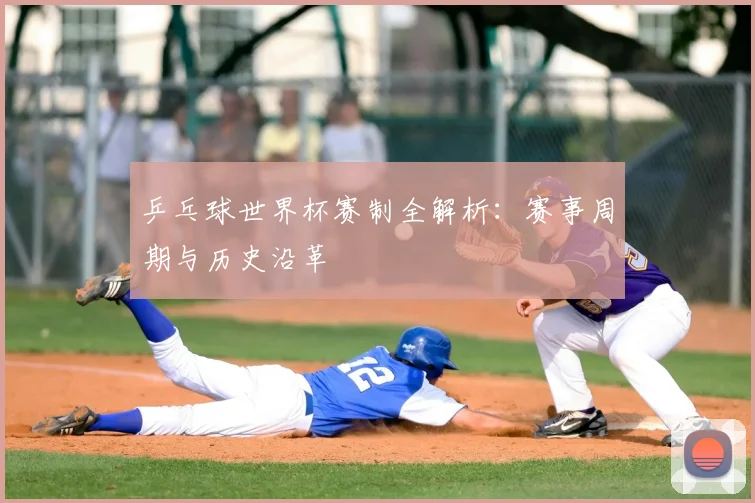 乒乓球世界杯赛制全解析:赛事周期与历史沿革