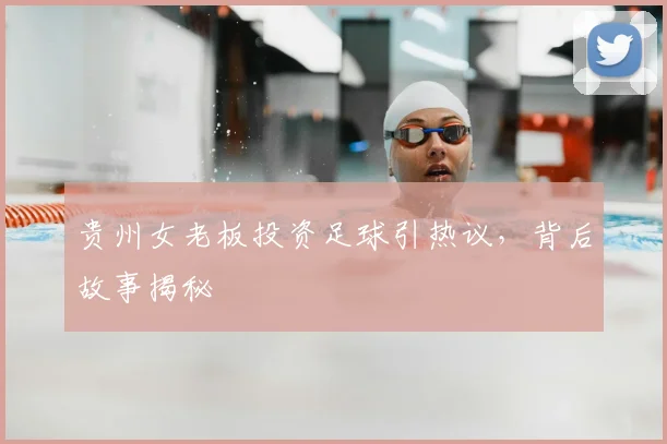 贵州女老板投资足球引热议，背后故事揭秘